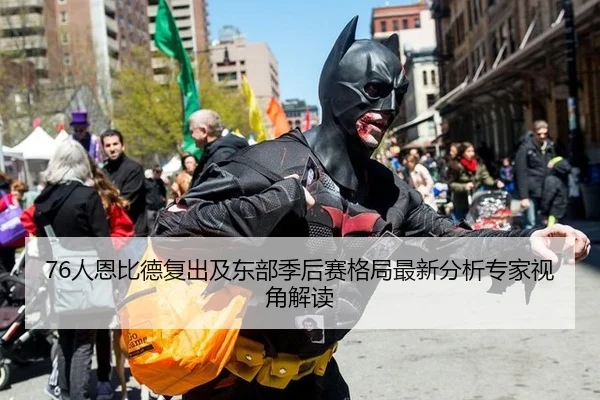 76人恩比德复出及东部季后赛格局最新分析专家视角解读